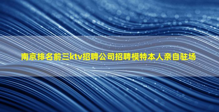 南京排名前三ktv招聘公司招聘模特本人亲自驻场